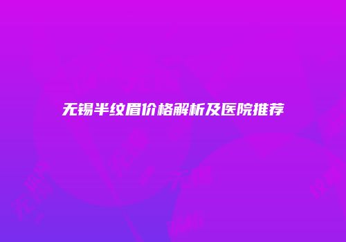 无锡半纹眉价格解析及医院推荐