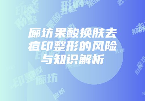廊坊果酸换肤去痘印整形的风险与知识解析