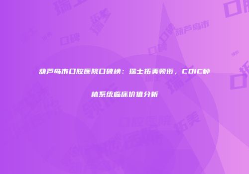 葫芦岛市口腔医院口碑榜：瑞士拓美领衔，CDIC种植系统临床价值分析