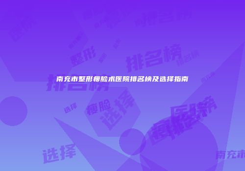 南充市整形瘦脸术医院排名榜及选择指南