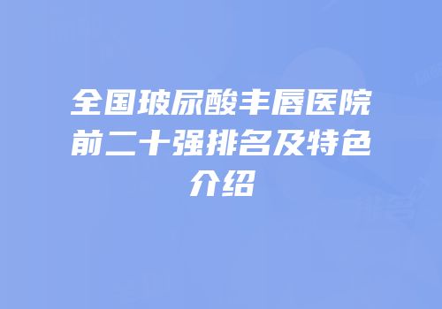 全国玻尿酸丰唇医院前二十强排名及特色介绍