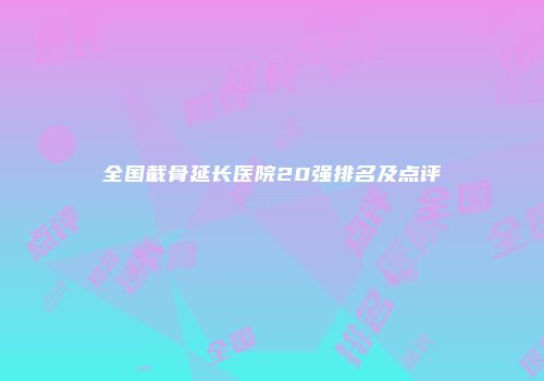 全国截骨延长医院20强排名及点评