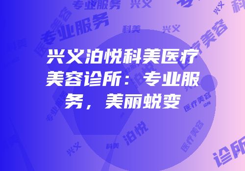 兴义泊悦科美医疗美容诊所：专业服务，美丽蜕变
