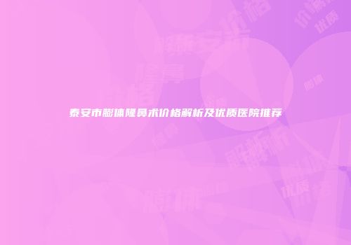 泰安市膨体隆鼻术价格解析及优质医院推荐