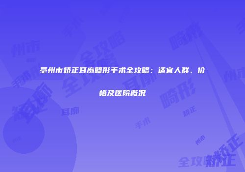 亳州市矫正耳廓畸形手术全攻略：适宜人群、价格及医院概况