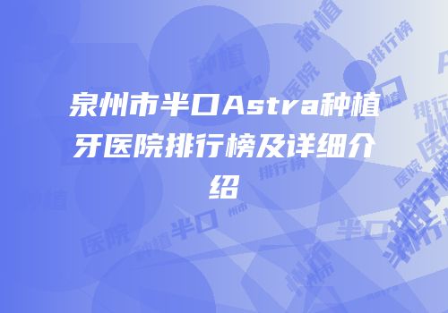 泉州市半口Astra种植牙医院排行榜及详细介绍