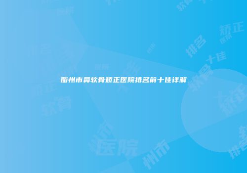 衢州市鼻软骨矫正医院排名前十佳详解