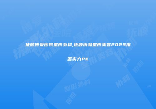 抚顺博爱医院整形外科,抚顺协和整形美容2025排名实力PK
