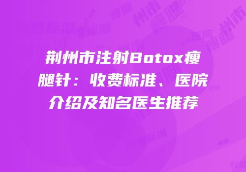 荆州市注射Botox瘦腿针：收费标准、医院介绍及知名医生推荐