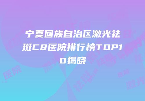 宁夏回族自治区激光祛斑C8医院排行榜TOP10揭晓