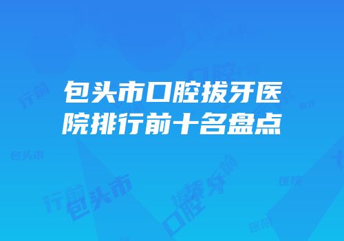 包头市口腔拔牙医院排行前十名盘点