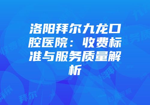 洛阳拜尔九龙口腔医院：收费标准与服务质量解析