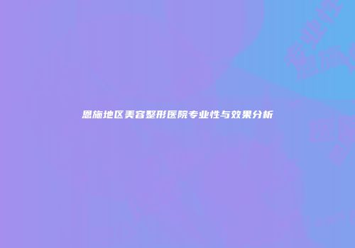 恩施地区美容整形医院专业性与效果分析