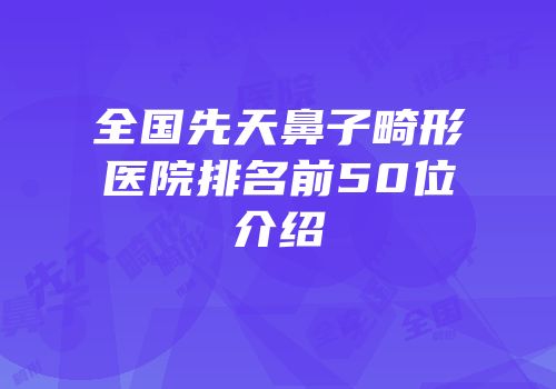 全国先天鼻子畸形医院排名前50位介绍