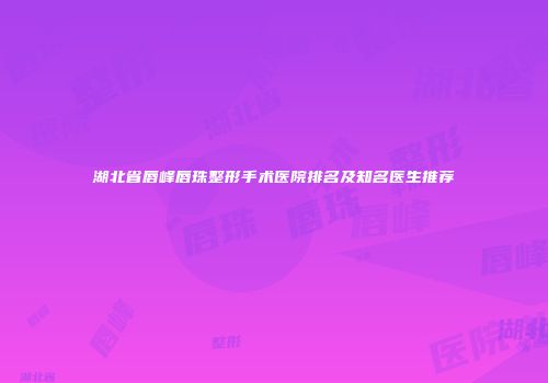 湖北省唇峰唇珠整形手术医院排名及知名医生推荐