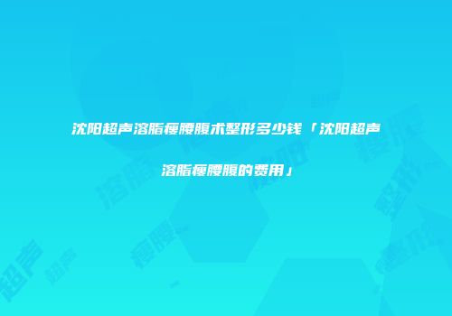 沈阳超声溶脂瘦腰腹术整形多少钱「沈阳超声溶脂瘦腰腹的费用」