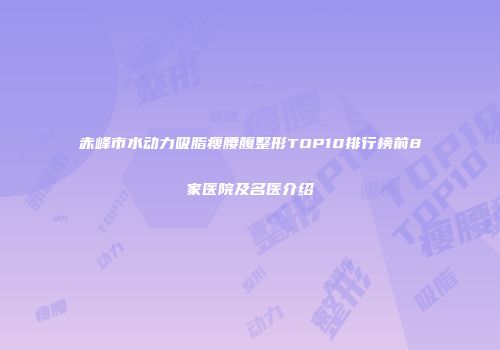 赤峰市水动力吸脂瘦腰腹整形TOP10排行榜前8家医院及名医介绍