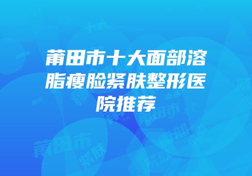 莆田市十大面部溶脂瘦脸紧肤整形医院推荐