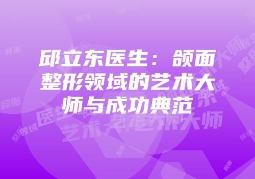 邱立东医生：颌面整形领域的艺术大师与成功典范