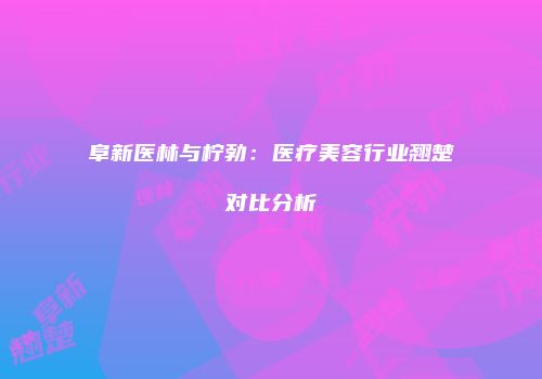 阜新医林与柠勃：医疗美容行业翘楚对比分析