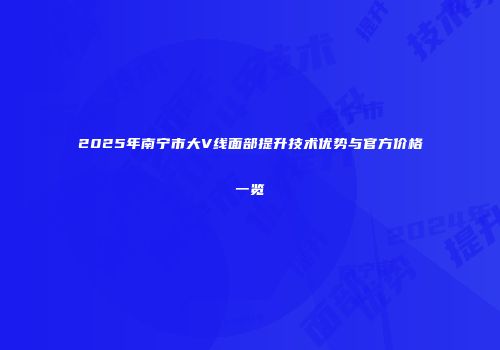 2025年南宁市大V线面部提升技术优势与官方价格一览