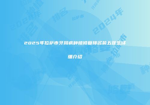 2025年拉萨市牙周病种植修复排名前五医生详细介绍
