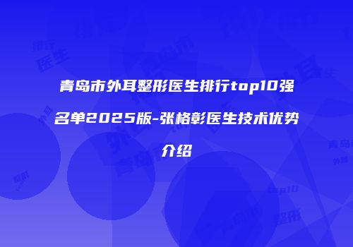 青岛市外耳整形医生排行top10强名单2025版-张格彰医生技术优势介绍