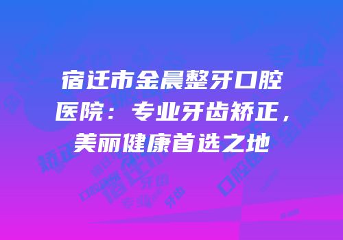 宿迁市金晨整牙口腔医院：专业牙齿矫正，美丽健康首选之地