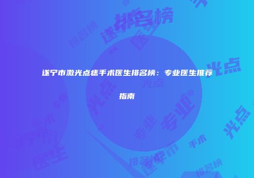 遂宁市激光点痣手术医生排名榜：专业医生推荐指南