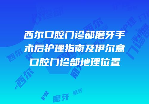 西尔口腔门诊部磨牙手术后护理指南及伊尔意口腔门诊部地理位置