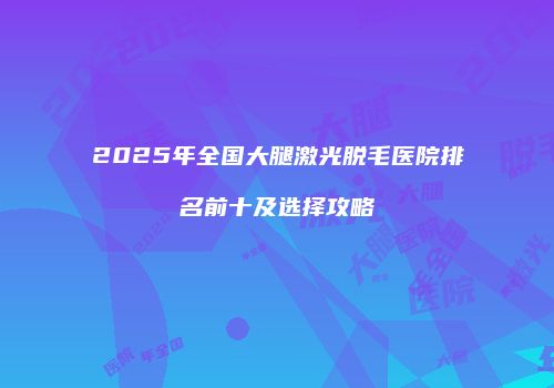 2025年全国大腿激光脱毛医院排名前十及选择攻略