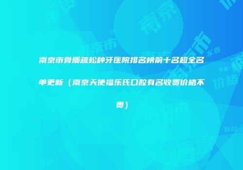 南京市骨质疏松种牙医院排名榜前十名超全名单更新（南京天使福乐氏口腔有名收费价格不贵）