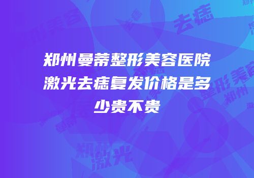 郑州曼蒂整形美容医院激光去痣复发价格是多少贵不贵
