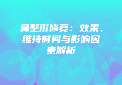 鼻整形修复：效果、维持时间与影响因素解析