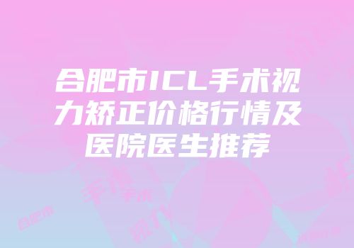 合肥市ICL手术视力矫正价格行情及医院医生推荐