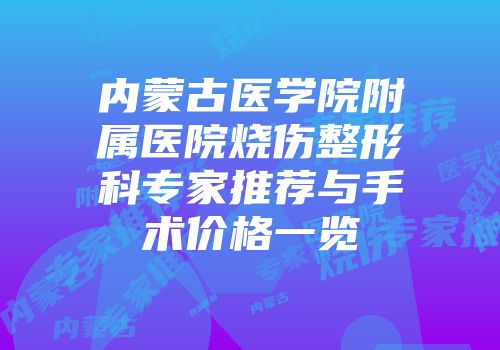 内蒙古医学院附属医院烧伤整形科专家推荐与手术价格一览