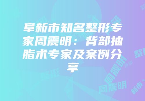 阜新市知名整形专家周震明：背部抽脂术专家及案例分享