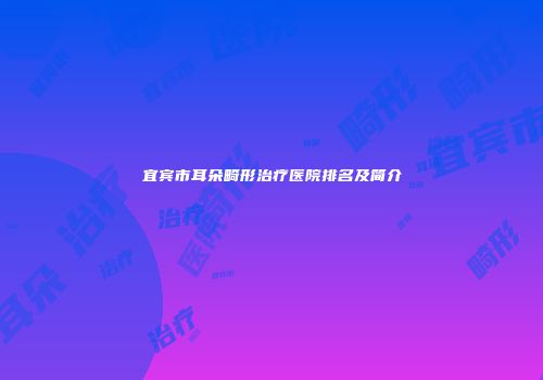 宜宾市耳朵畸形治疗医院排名及简介