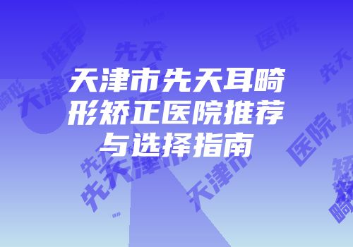 天津市先天耳畸形矫正医院推荐与选择指南