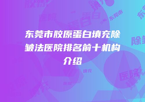 东莞市胶原蛋白填充除皱法医院排名前十机构介绍