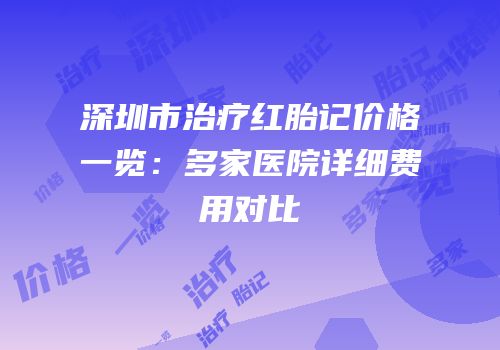 深圳市治疗红胎记价格一览：多家医院详细费用对比