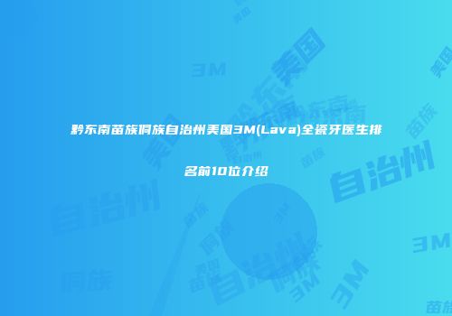 黔东南苗族侗族自治州美国3M(Lava)全瓷牙医生排名前10位介绍