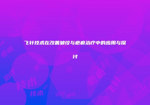 飞针技术在改善皱纹与疤痕治疗中的应用与探讨
