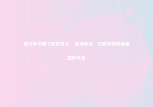重庆市翁明飞整形医生：技术精湛，口碑良好的美容整形专家