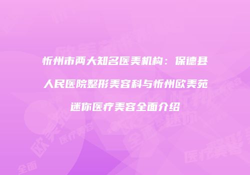忻州市两大知名医美机构：保德县人民医院整形美容科与忻州欧美苑迷你医疗美容全面介绍