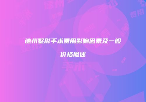 德州整形手术费用影响因素及一般价格概述