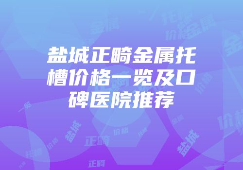 盐城正畸金属托槽价格一览及口碑医院推荐