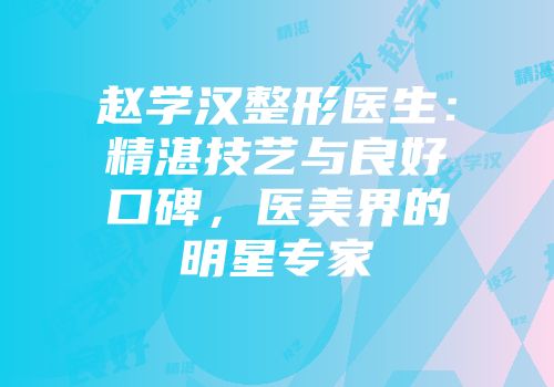 赵学汉整形医生：精湛技艺与良好口碑，医美界的明星专家