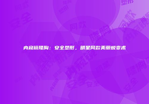 内窥镜隆胸：安全塑形，明星同款美丽蜕变术