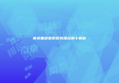南京面部整形医院排名前十解析